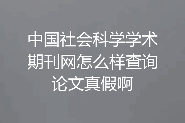 中国社会科学学术期刊网怎么样查询论文真假啊