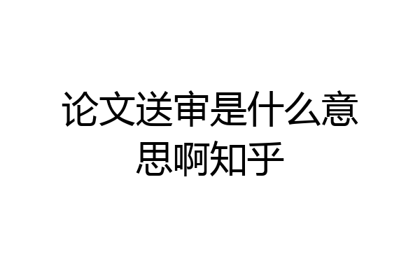 论文送审是什么意思啊知乎