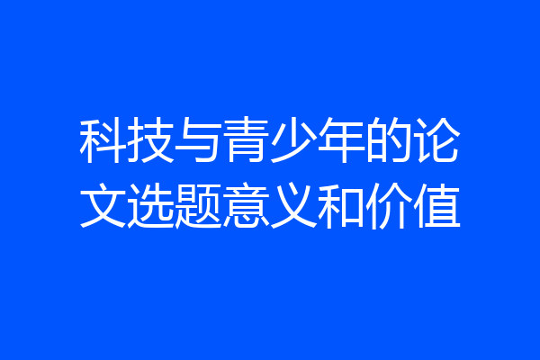 科技与青少年的论文选题意义和价值