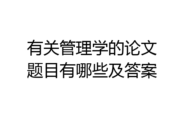 有关管理学的论文题目有哪些及答案