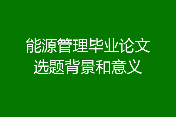 能源管理毕业论文选题背景和意义