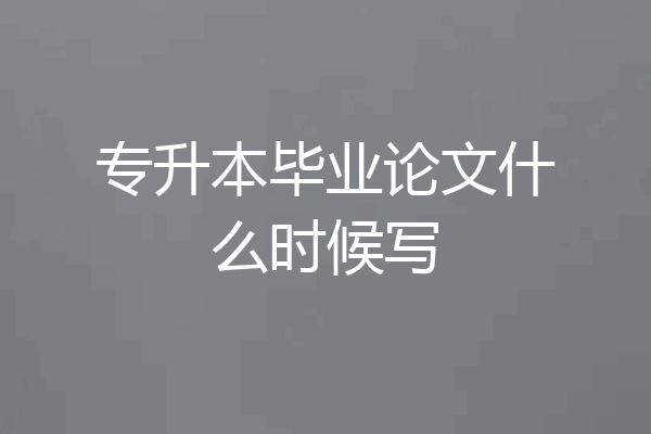专升本毕业论文什么时候写