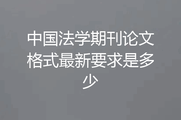 中国法学期刊论文格式最新要求是多少