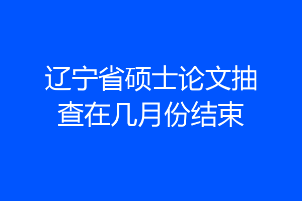 辽宁省硕士论文抽查在几月份结束