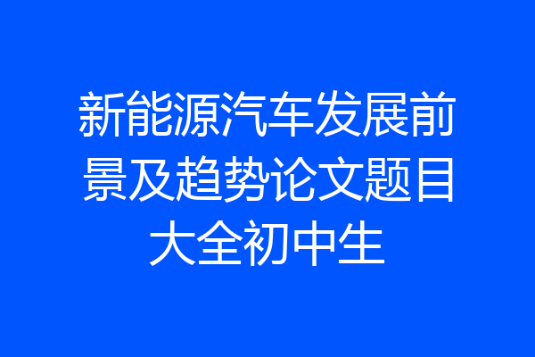 新能源汽车发展前景及趋势论文题目大全初中生