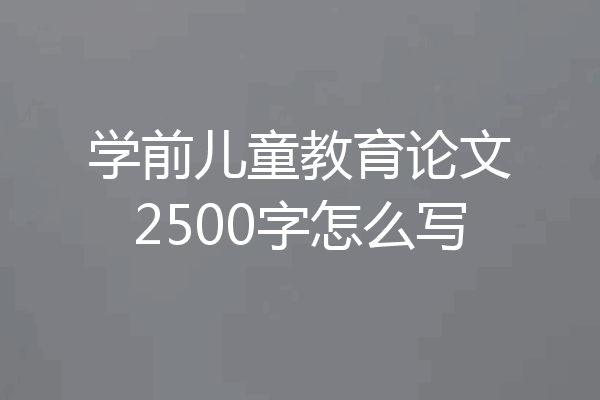 学前儿童教育论文2500字怎么写