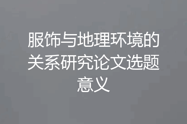 服饰与地理环境的关系研究论文选题意义