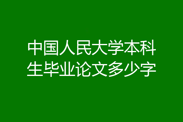 中国人民大学本科生毕业论文多少字