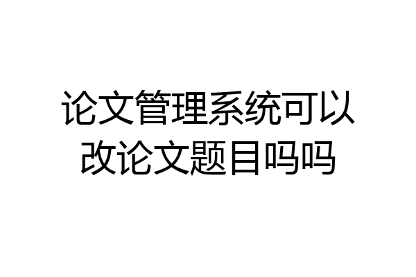论文管理系统可以改论文题目吗吗