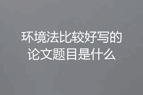 环境法比较好写的论文题目是什么
