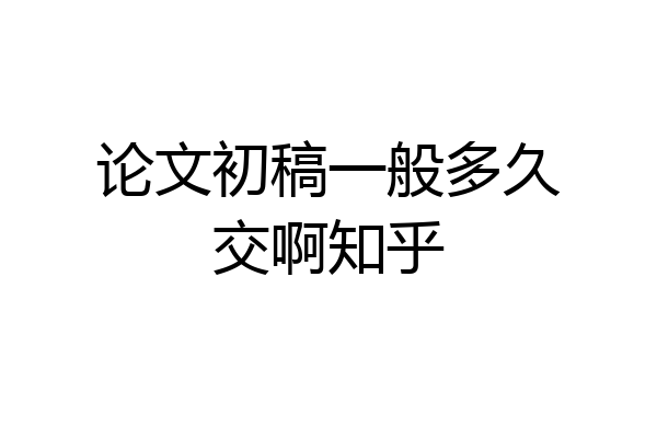 论文初稿一般多久交啊知乎