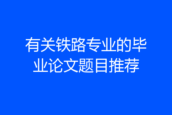 有关铁路专业的毕业论文题目推荐