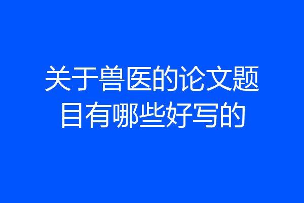 关于兽医的论文题目有哪些好写的