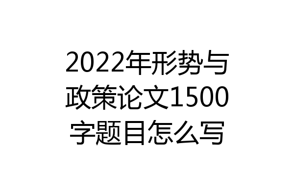 2022年形势与政策论文1500字题目怎么写