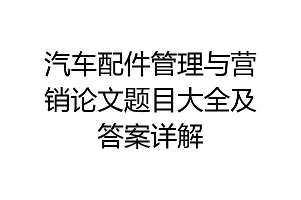 汽车配件管理与营销论文题目大全及答案详解