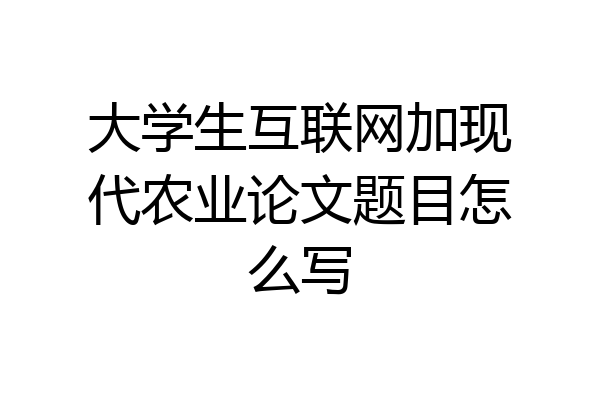 大学生互联网加现代农业论文题目怎么写