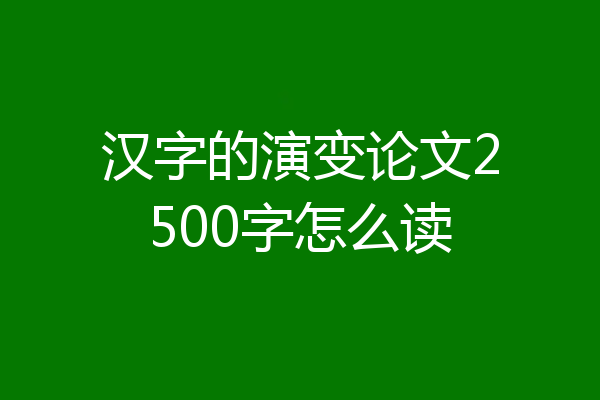 汉字的演变论文2500字怎么读