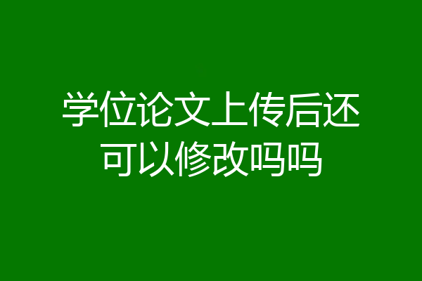 学位论文上传后还可以修改吗吗