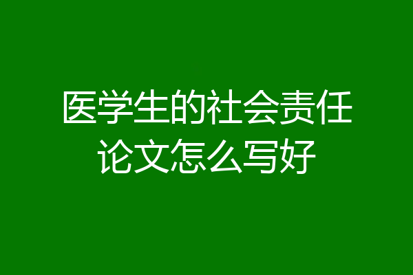 医学生的社会责任论文怎么写好