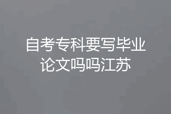 自考专科要写毕业论文吗吗江苏