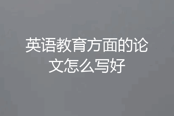 英语教育方面的论文怎么写好