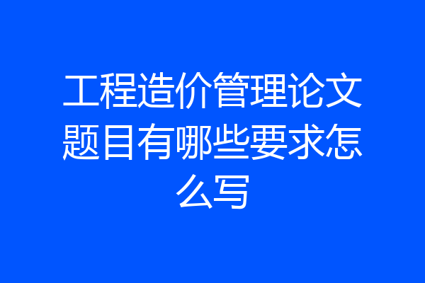 工程造价管理论文题目有哪些要求怎么写