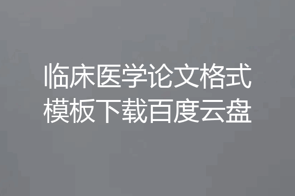临床医学论文格式模板下载百度云盘