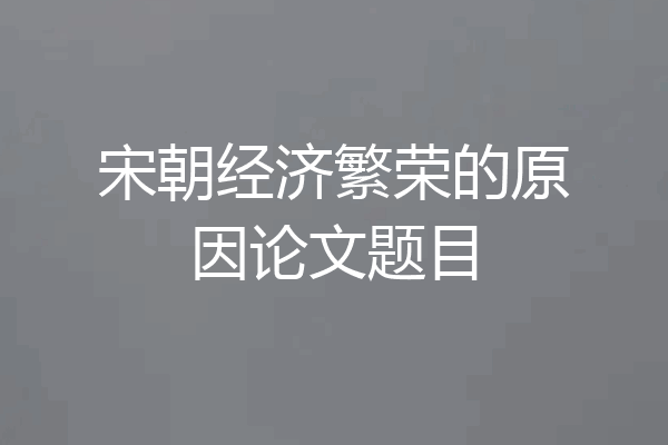宋朝经济繁荣的原因论文题目