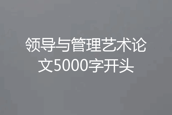领导与管理艺术论文5000字开头