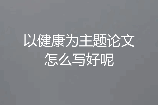 以健康为主题论文怎么写好呢