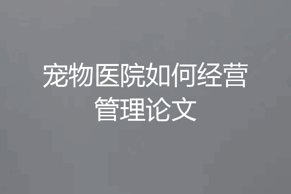 宠物医院如何经营管理论文