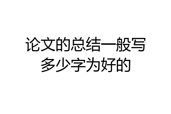 论文的总结一般写多少字为好的