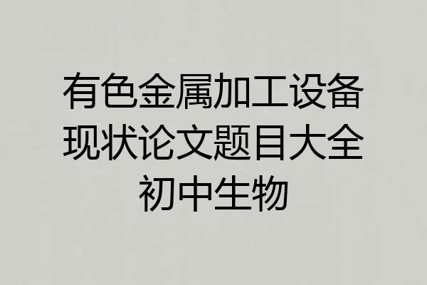 有色金属加工设备现状论文题目大全初中生物