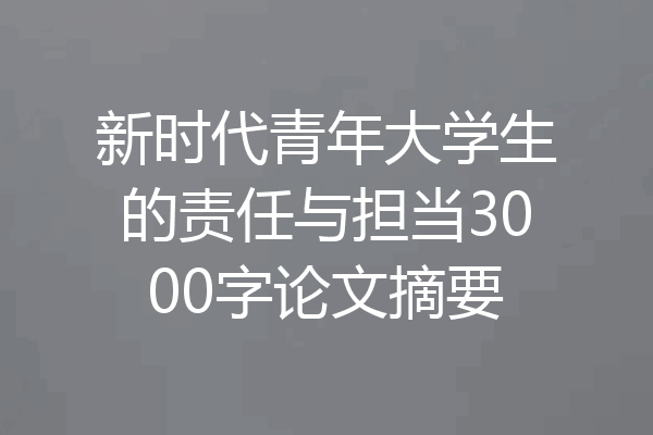 新时代青年大学生的责任与担当3000字论文摘要