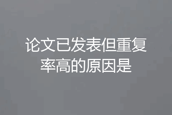 论文已发表但重复率高的原因是