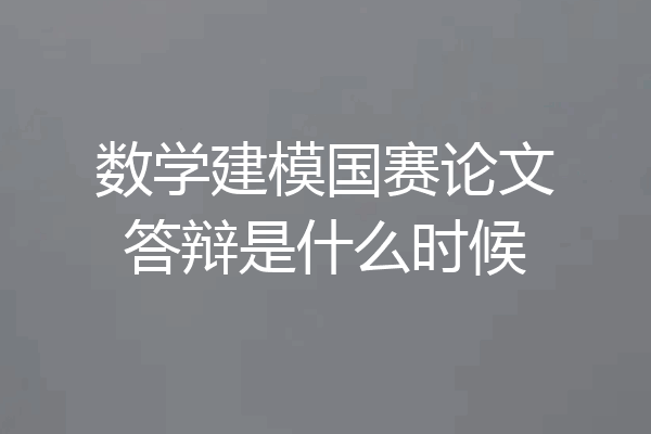 数学建模国赛论文答辩是什么时候