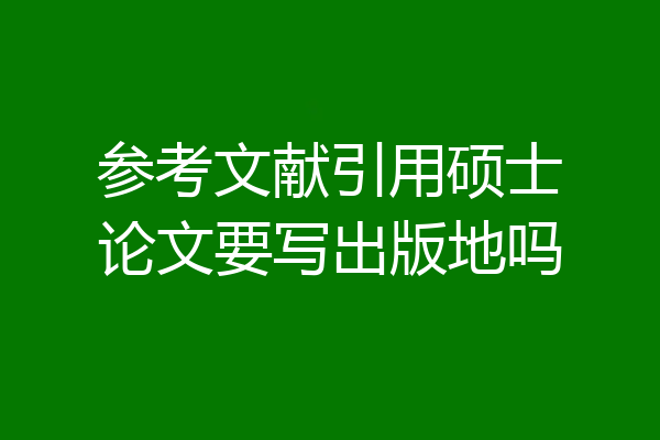参考文献引用硕士论文要写出版地吗