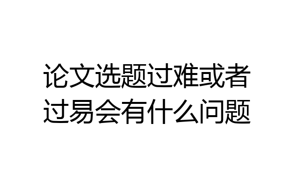 论文选题过难或者过易会有什么问题