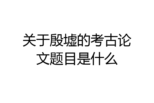 关于殷墟的考古论文题目是什么