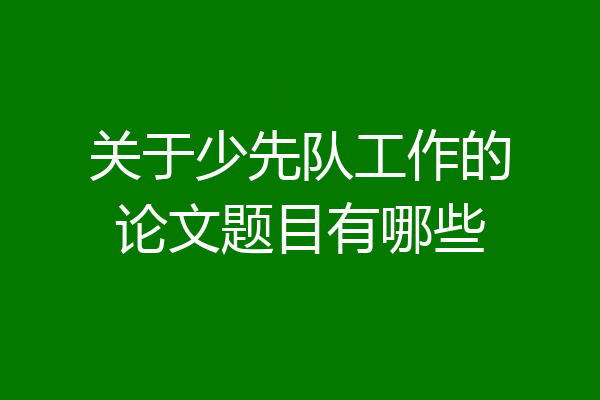 关于少先队工作的论文题目有哪些