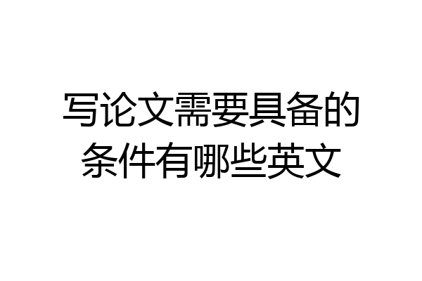 写论文需要具备的条件有哪些英文