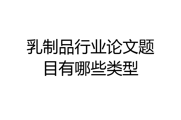 乳制品行业论文题目有哪些类型