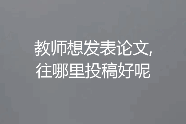 教师想发表论文,往哪里投稿好呢
