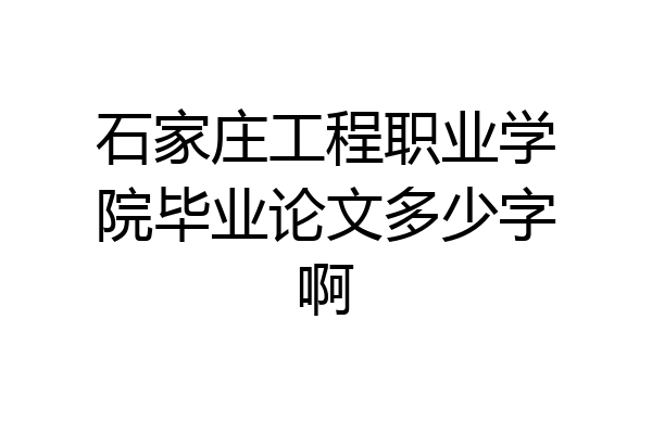 石家庄工程职业学院毕业论文多少字啊