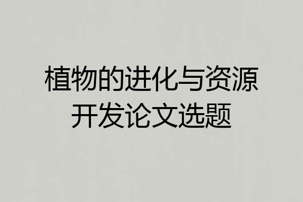 植物的进化与资源开发论文选题
