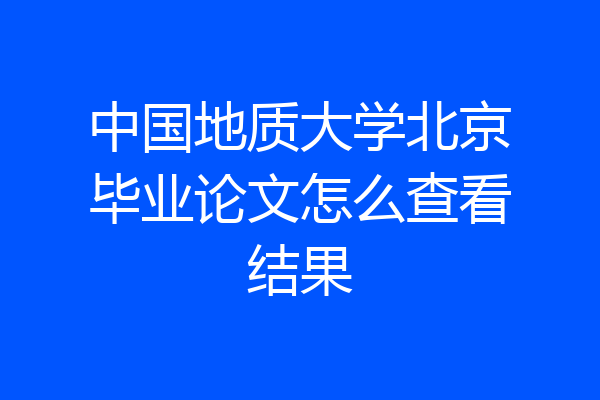 中国地质大学北京毕业论文怎么查看结果