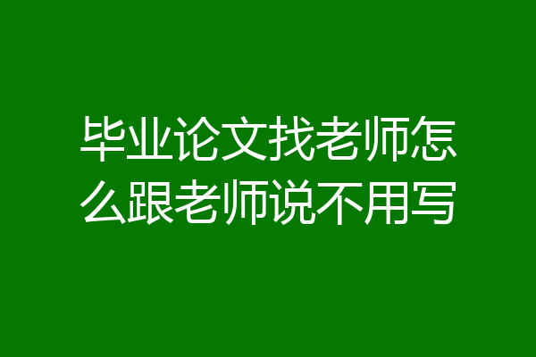 毕业论文找老师怎么跟老师说不用写