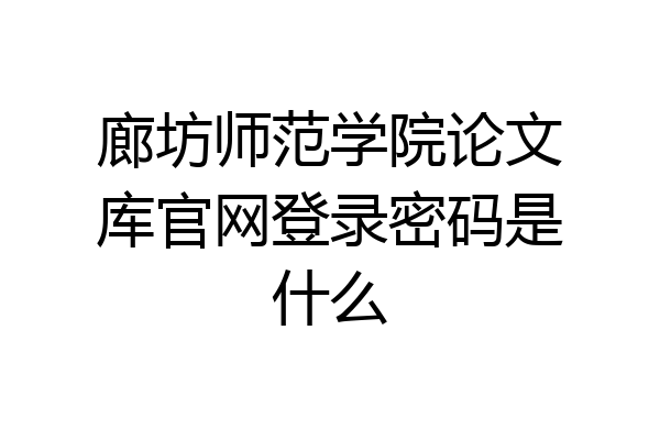 廊坊师范学院论文库官网登录密码是什么
