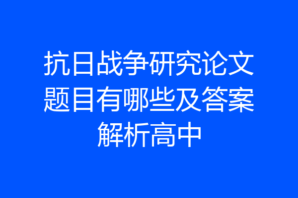 抗日战争研究论文题目有哪些及答案解析高中