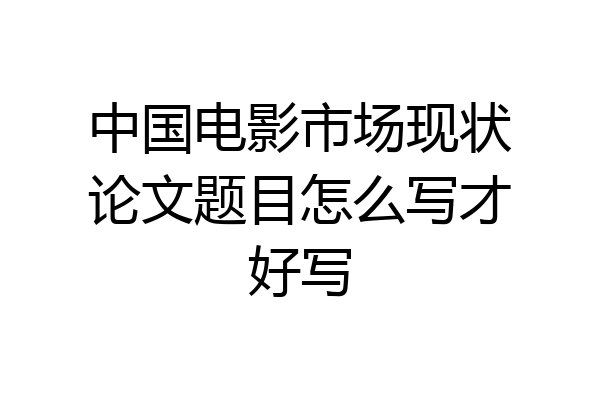 中国电影市场现状论文题目怎么写才好写